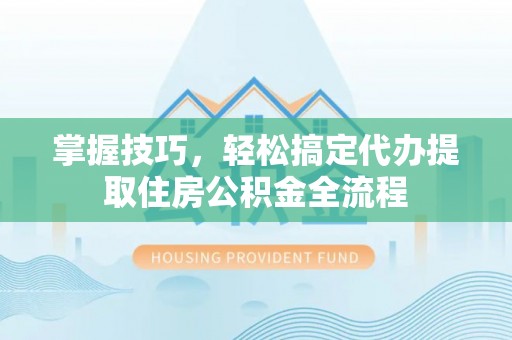 麻涌掌握技巧，轻松搞定代办提取住房公积金全流程