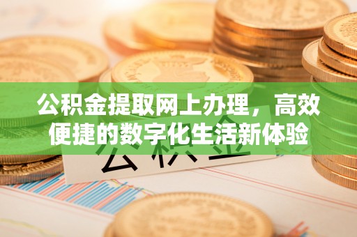 麻涌公积金提取网上办理，高效便捷的数字化生活新体验
