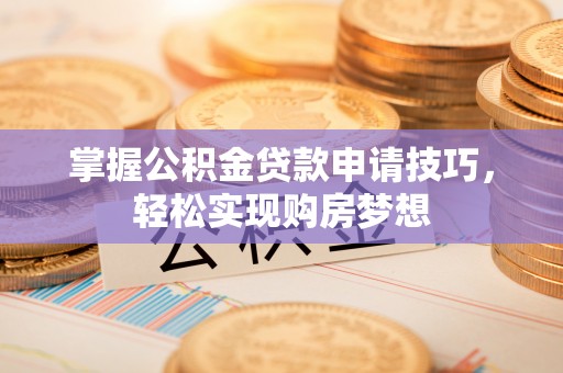 麻涌掌握公积金贷款申请技巧，轻松实现购房梦想
