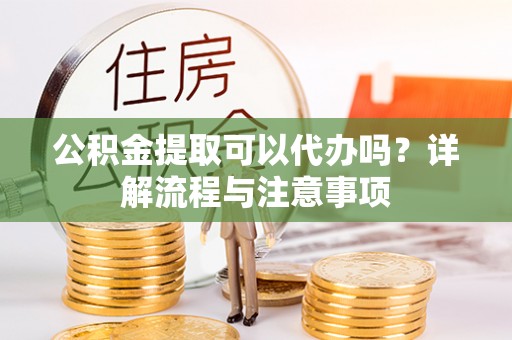 麻涌公积金提取可以代办吗？详解流程与注意事项