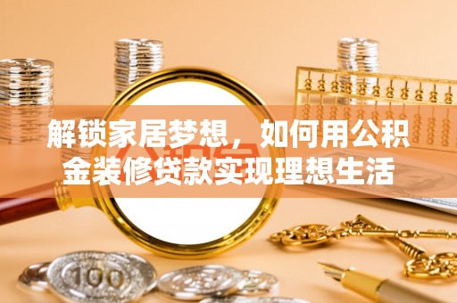 麻涌解锁家居梦想，如何用公积金装修贷款实现理想生活