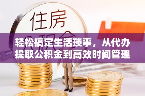 麻涌轻松搞定生活琐事，从代办提取公积金到高效时间管理