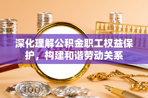 麻涌深化理解公积金职工权益保护，构建和谐劳动关系
