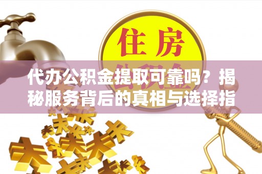 麻涌代办公积金提取可靠吗？揭秘服务背后的真相与选择指南