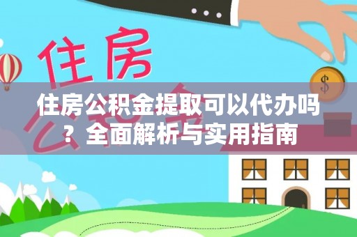 麻涌住房公积金提取可以代办吗？全面解析与实用指南