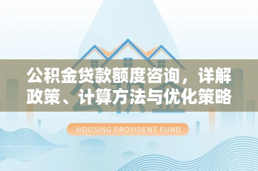 麻涌公积金贷款额度咨询，详解政策、计算方法与优化策略