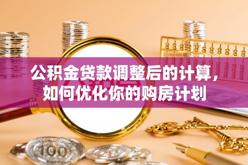 麻涌公积金贷款调整后的计算，如何优化你的购房计划