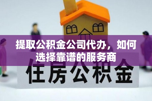 麻涌提取公积金公司代办，如何选择靠谱的服务商
