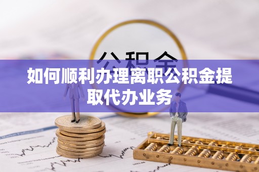 麻涌如何顺利办理离职公积金提取代办业务
