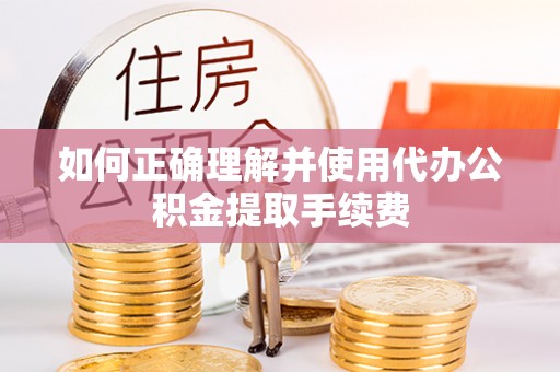 麻涌如何正确理解并使用代办公积金提取手续费