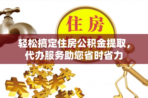麻涌轻松搞定住房公积金提取，代办服务助您省时省力