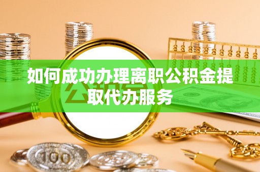 麻涌如何成功办理离职公积金提取代办服务