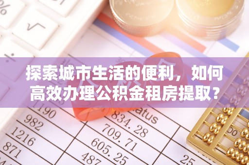 麻涌探索城市生活的便利，如何高效办理公积金租房提取？