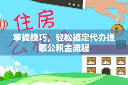 麻涌掌握技巧，轻松搞定代办提取公积金流程