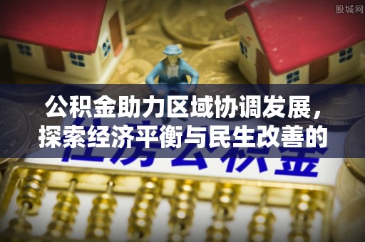 麻涌公积金助力区域协调发展，探索经济平衡与民生改善的新路径