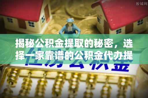 麻涌揭秘公积金提取的秘密，选择一家靠谱的公积金代办提取公司的重要性
