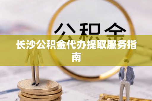 麻涌长沙公积金代办提取服务指南