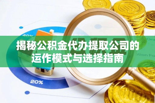 麻涌揭秘公积金代办提取公司的运作模式与选择指南