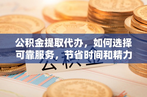 麻涌公积金提取代办，如何选择可靠服务，节省时间和精力？
