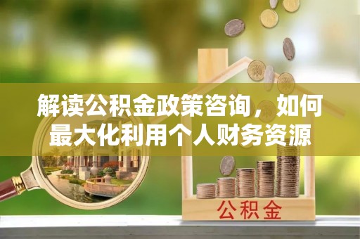 麻涌解读公积金政策咨询，如何最大化利用个人财务资源