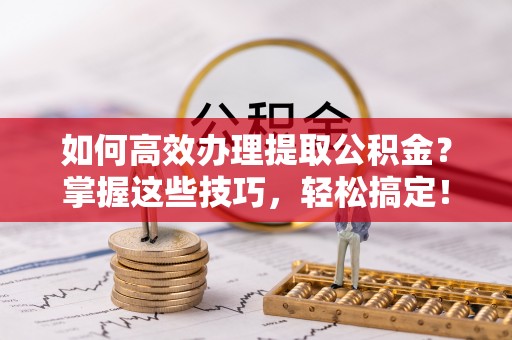 麻涌如何高效办理提取公积金？掌握这些技巧，轻松搞定！