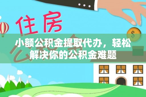 麻涌小额公积金提取代办，轻松解决你的公积金难题
