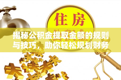 麻涌揭秘公积金提取金额的规则与技巧，助你轻松规划财务未来