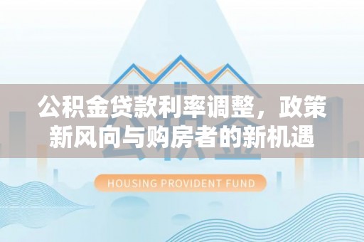 麻涌公积金贷款利率调整，政策新风向与购房者的新机遇