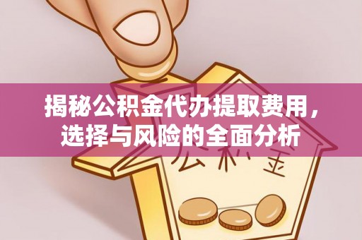 麻涌揭秘公积金代办提取费用，选择与风险的全面分析