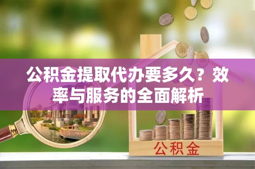 麻涌公积金提取代办要多久？效率与服务的全面解析