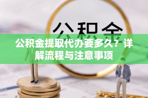 麻涌公积金提取代办要多久？详解流程与注意事项