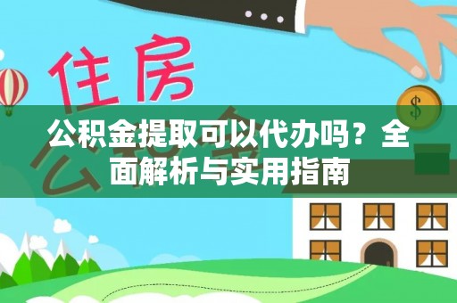 麻涌公积金提取可以代办吗？全面解析与实用指南
