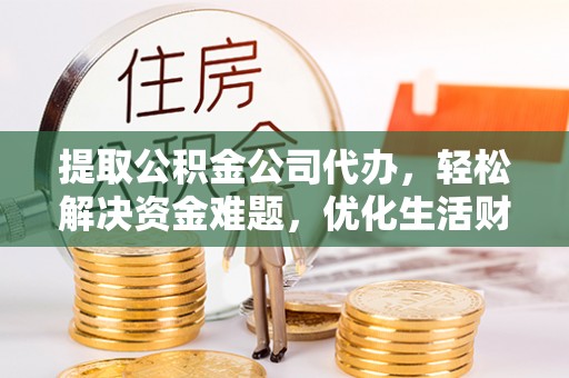 麻涌提取公积金公司代办，轻松解决资金难题，优化生活财务管理