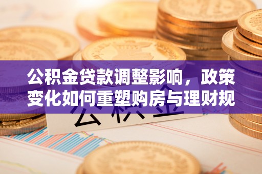 麻涌公积金贷款调整影响，政策变化如何重塑购房与理财规划