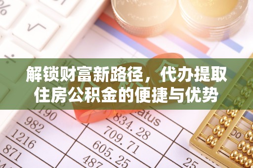 麻涌解锁财富新路径，代办提取住房公积金的便捷与优势