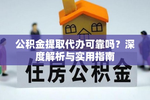 麻涌公积金提取代办可靠吗？深度解析与实用指南
