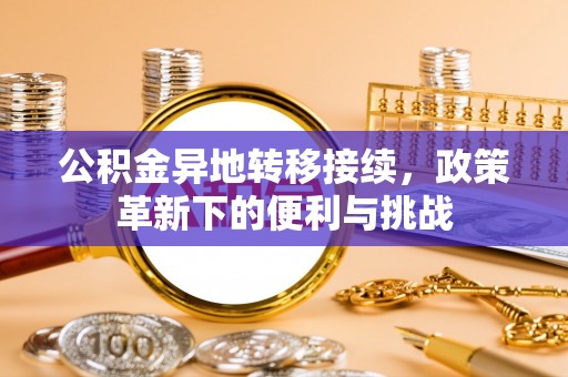 麻涌公积金异地转移接续，政策革新下的便利与挑战