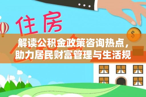 麻涌解读公积金政策咨询热点，助力居民财富管理与生活规划