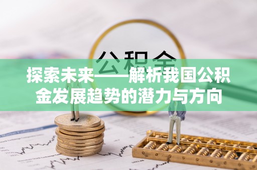 麻涌探索未来——解析我国公积金发展趋势的潜力与方向