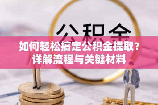 麻涌如何轻松搞定公积金提取？详解流程与关键材料