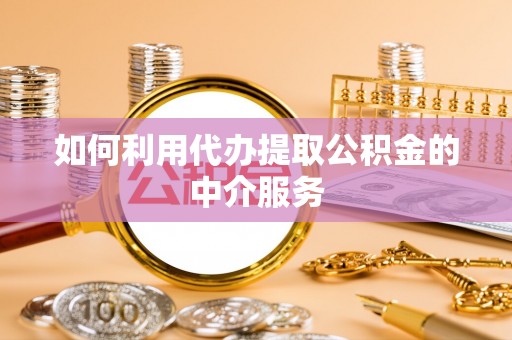 麻涌如何利用代办提取公积金的中介服务