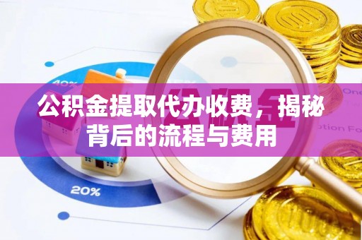 麻涌公积金提取代办收费，揭秘背后的流程与费用