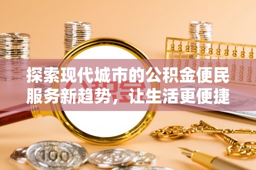 麻涌探索现代城市的公积金便民服务新趋势，让生活更便捷