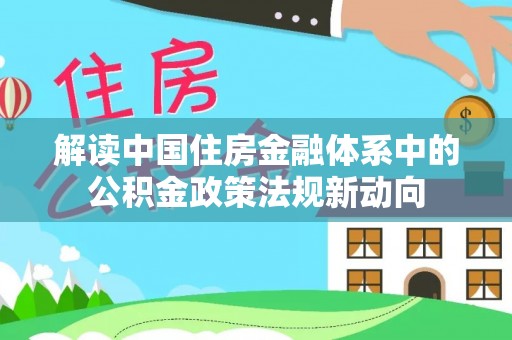 麻涌解读中国住房金融体系中的公积金政策法规新动向