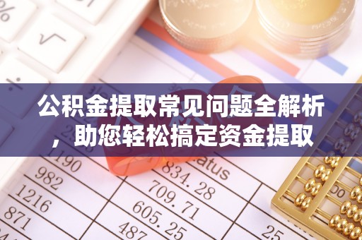 麻涌公积金提取常见问题全解析，助您轻松搞定资金提取