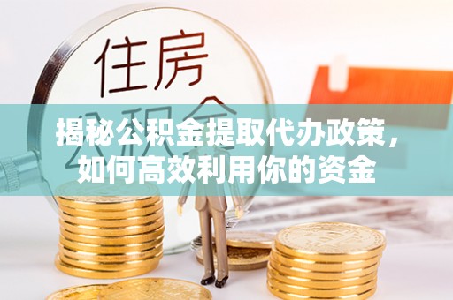 麻涌揭秘公积金提取代办政策，如何高效利用你的资金