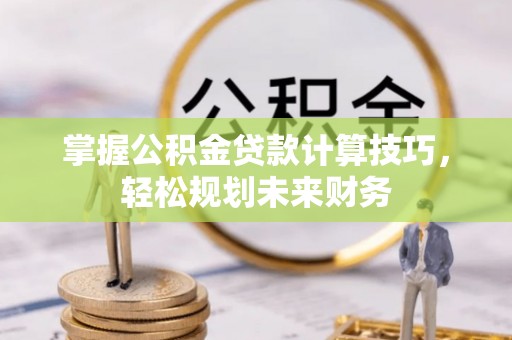 麻涌掌握公积金贷款计算技巧，轻松规划未来财务