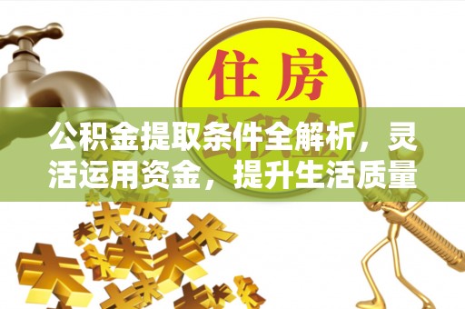 麻涌公积金提取条件全解析，灵活运用资金，提升生活质量