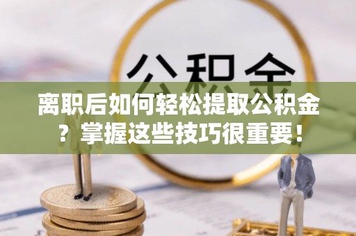 麻涌离职后如何轻松提取公积金？掌握这些技巧很重要！