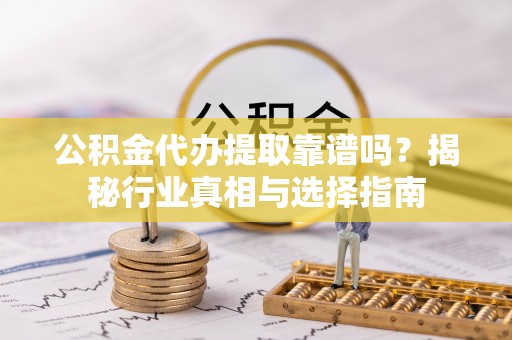 麻涌公积金代办提取靠谱吗？揭秘行业真相与选择指南